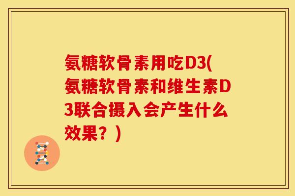 氨糖软骨素用吃D3(氨糖软骨素和维生素D3联合摄入会产生什么效果？)
