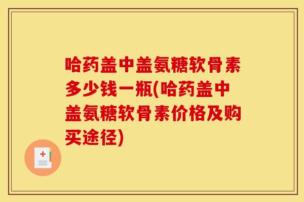 哈药盖中盖氨糖软骨素多少钱一瓶(哈药盖中盖氨糖软骨素价格及购买途径)