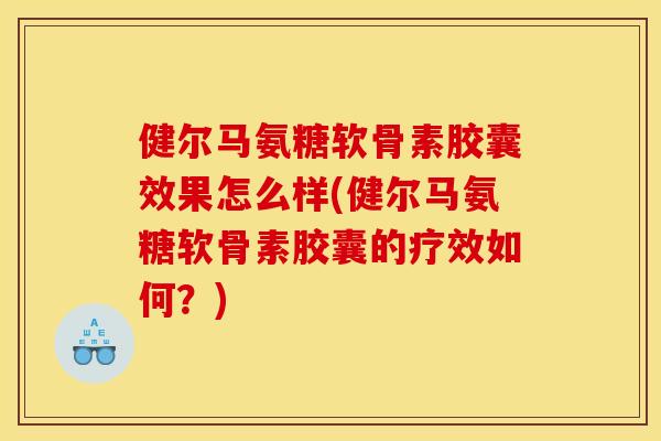 健尔马氨糖软骨素胶囊效果怎么样(健尔马氨糖软骨素胶囊的疗效如何？)