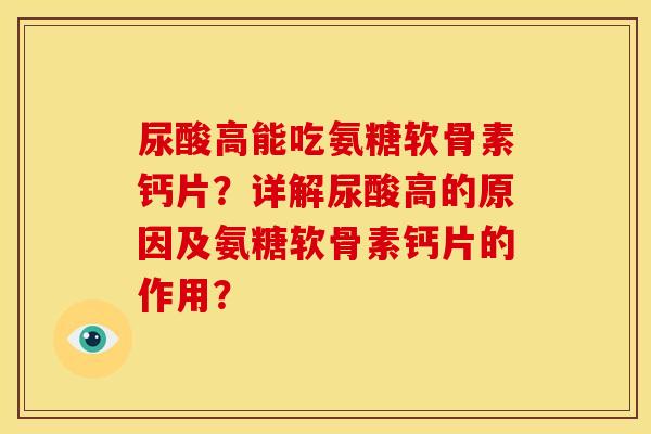 尿酸高能吃氨糖软骨素钙片？详解尿酸高的原因及氨糖软骨素钙片的作用？
