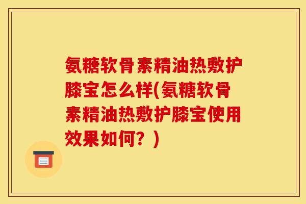 氨糖软骨素精油热敷护膝宝怎么样(氨糖软骨素精油热敷护膝宝使用效果如何？)