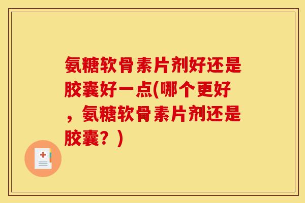 氨糖软骨素片剂好还是胶囊好一点(哪个更好，氨糖软骨素片剂还是胶囊？)