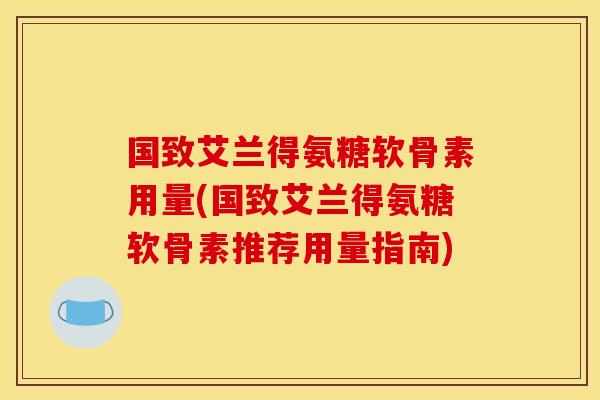国致艾兰得氨糖软骨素用量(国致艾兰得氨糖软骨素推荐用量指南)