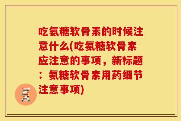 吃氨糖软骨素的时候注意什么(吃氨糖软骨素应注意的事项，新标题：氨糖软骨素用药细节注意事项)