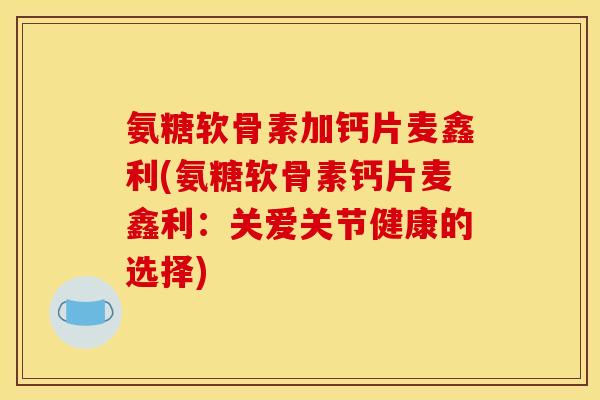 氨糖软骨素加钙片麦鑫利(氨糖软骨素钙片麦鑫利:关爱关节健康的选择) 氨糖软骨素加钙片麦鑫利(氨糖软骨素钙片麦鑫利:关爱关节健康的选择)