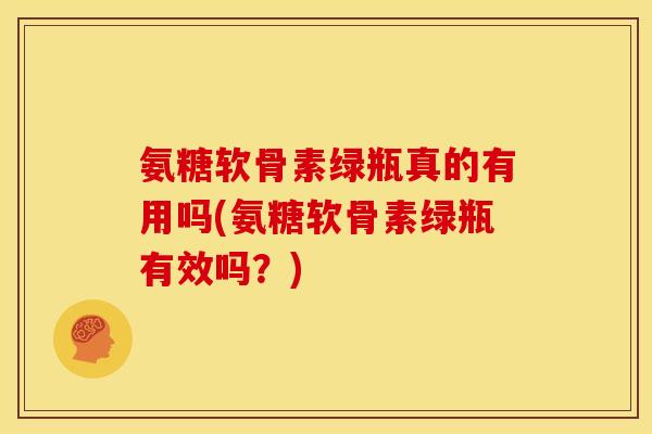氨糖软骨素绿瓶真的有用吗(氨糖软骨素绿瓶有效吗？)