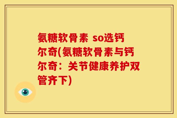 氨糖软骨素 so选钙尔奇(氨糖软骨素与钙尔奇：关节健康养护双管齐下)