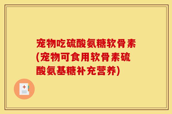 宠物吃硫酸氨糖软骨素(宠物可食用软骨素硫酸氨基糖补充营养)