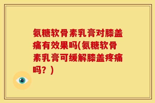 氨糖软骨素乳膏对膝盖痛有效果吗(氨糖软骨素乳膏可缓解膝盖疼痛吗？)
