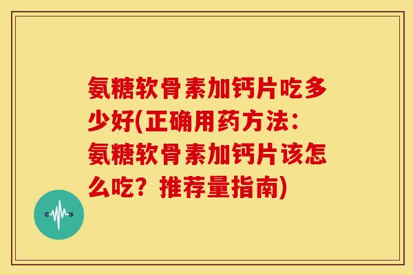 氨糖软骨素加钙片吃多少好(正确用药方法：氨糖软骨素加钙片该怎么吃？推荐量指南)