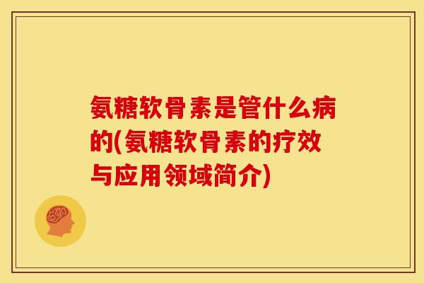氨糖软骨素是管什么病的(氨糖软骨素的疗效与应用领域简介)