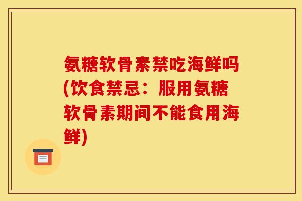 氨糖软骨素禁吃海鲜吗(饮食禁忌：服用氨糖软骨素期间不能食用海鲜)