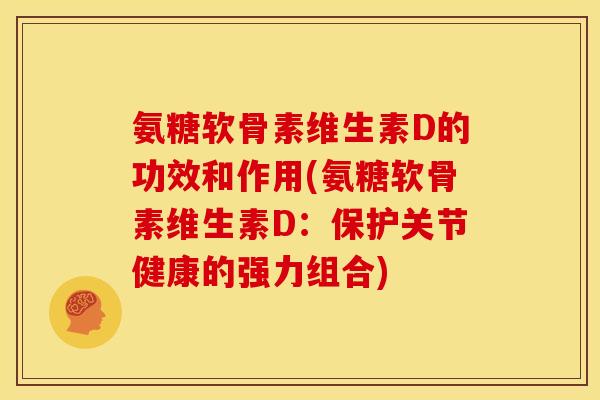 氨糖软骨素维生素D的功效和作用(氨糖软骨素维生素D：保护关节健康的强力组合)
