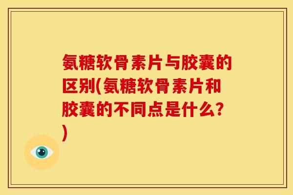 氨糖软骨素片与胶囊的区别(氨糖软骨素片和胶囊的不同点是什么？)