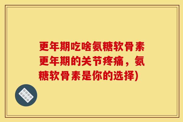 更年期吃啥氨糖软骨素更年期的关节疼痛，氨糖软骨素是你的选择)