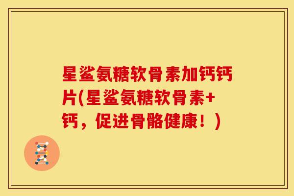 星鲨氨糖软骨素加钙钙片(星鲨氨糖软骨素+钙，促进骨骼健康！)