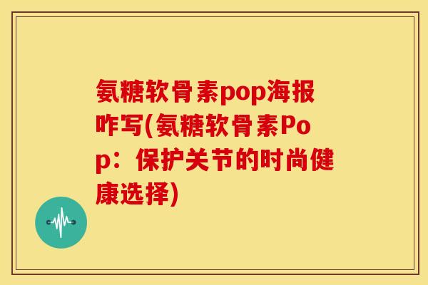 氨糖软骨素pop海报咋写(氨糖软骨素Pop:保护关节的时尚健康选择) 氨糖软骨素pop海报咋写(氨糖软骨素Pop:保护关节的时尚健康选择)