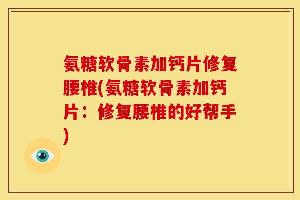 氨糖软骨素加钙片修复腰椎(氨糖软骨素加钙片：修复腰椎的好帮手)