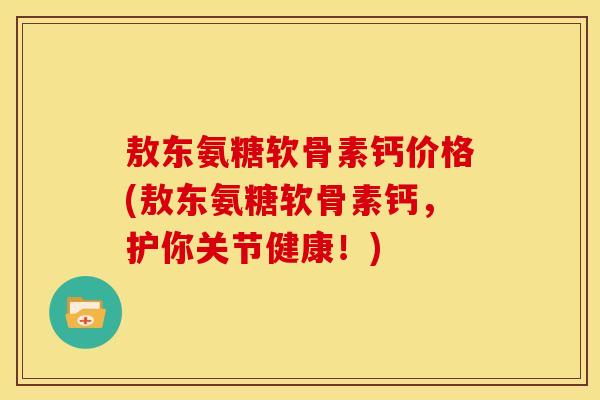 敖东氨糖软骨素钙价格(敖东氨糖软骨素钙，护你关节健康！)