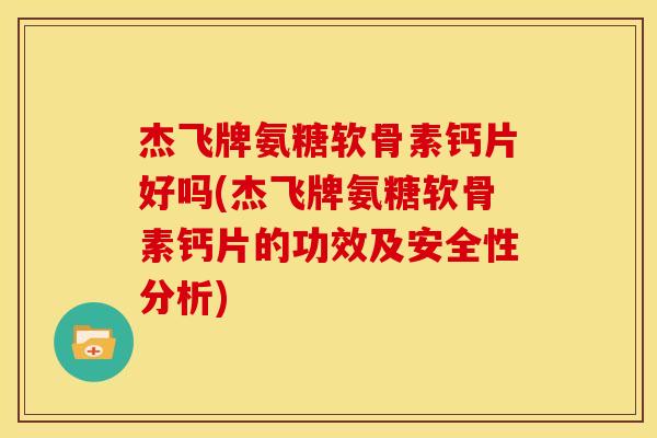 杰飞牌氨糖软骨素钙片好吗(杰飞牌氨糖软骨素钙片的功效及安全性分析)