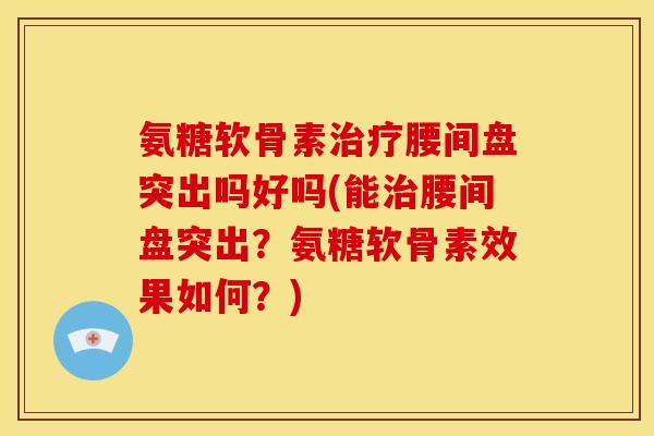 氨糖软骨素治疗腰间盘突出吗好吗(能治腰间盘突出？氨糖软骨素效果如何？)