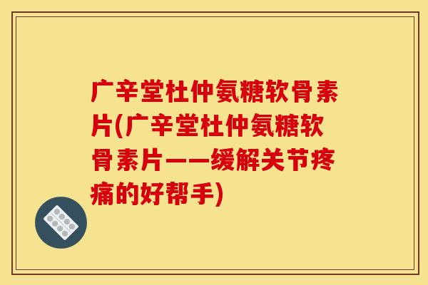 广辛堂杜仲氨糖软骨素片(广辛堂杜仲氨糖软骨素片——缓解关节疼痛的好帮手)