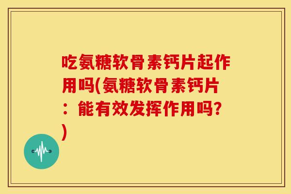 吃氨糖软骨素钙片起作用吗(氨糖软骨素钙片：能有效发挥作用吗？)