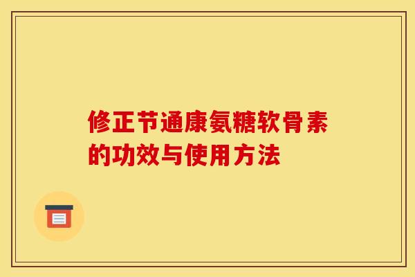 修正节通康氨糖软骨素的功效与使用方法