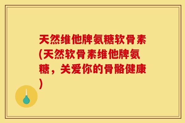 天然维他牌氨糖软骨素(天然软骨素维他牌氨糖，关爱你的骨骼健康)