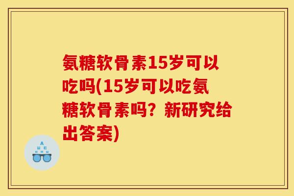 氨糖软骨素15岁可以吃吗(15岁可以吃氨糖软骨素吗?新研究给出答案) 氨糖软骨素15岁可以吃吗(15岁可以吃氨糖软骨素吗?新研究给出答案)