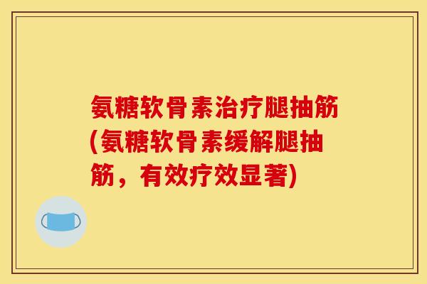 氨糖软骨素腿抽筋(氨糖软骨素缓解腿抽筋，有效疗效显著)