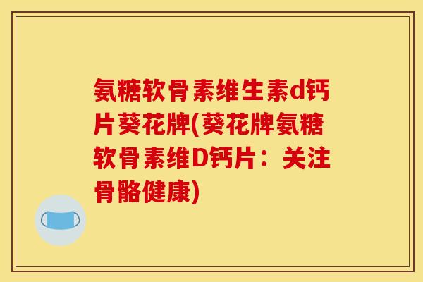 氨糖软骨素维生素d钙片葵花牌(葵花牌氨糖软骨素维D钙片:关注骨骼健康) 氨糖软骨素维生素d钙片葵花牌(葵花牌氨糖软骨素维D钙片:关注骨骼健康)