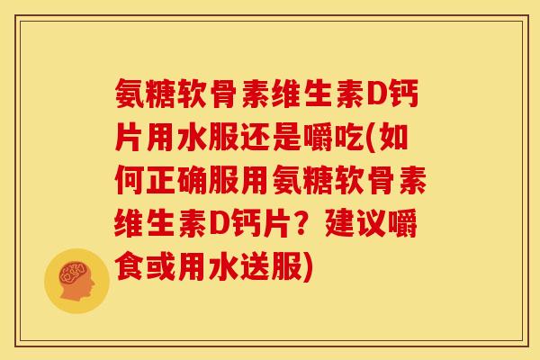 氨糖软骨素维生素D钙片用水服还是嚼吃(如何正确服用氨糖软骨素维生素D钙片?建议嚼食或用水送服) 氨糖软骨素维生素D钙片用水服还是嚼吃(如何正确服用氨糖软骨素维生素D钙片?建议嚼食或用水送服)