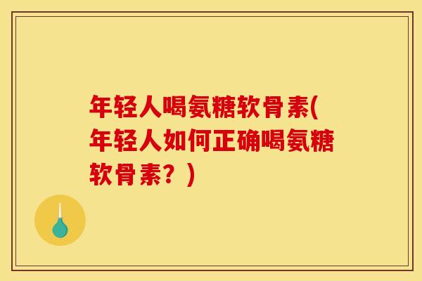 年轻人喝氨糖软骨素(年轻人如何正确喝氨糖软骨素？)