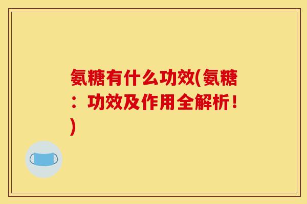 氨糖有什么功效(氨糖：功效及作用全解析！)