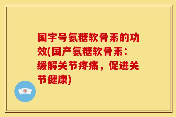 国字号氨糖软骨素的功效(国产氨糖软骨素：缓解关节疼痛，促进关节健康)