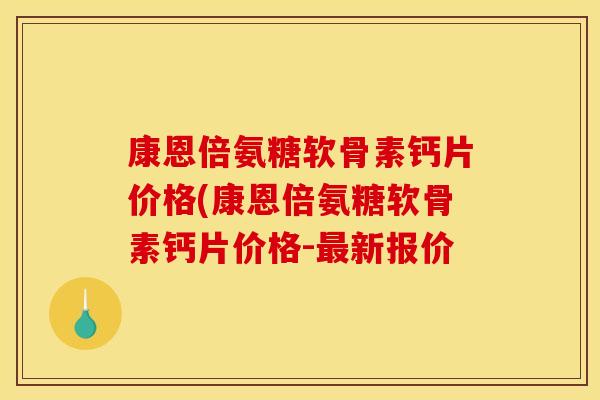 康恩倍氨糖软骨素钙片价格(康恩倍氨糖软骨素钙片价格-最新报价