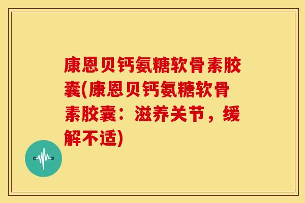 康恩贝钙氨糖软骨素胶囊(康恩贝钙氨糖软骨素胶囊：滋养关节，缓解不适)