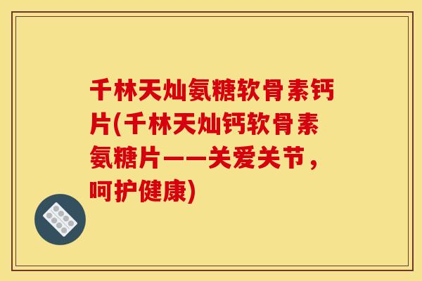 千林天灿氨糖软骨素钙片(千林天灿钙软骨素氨糖片——关爱关节，呵护健康)
