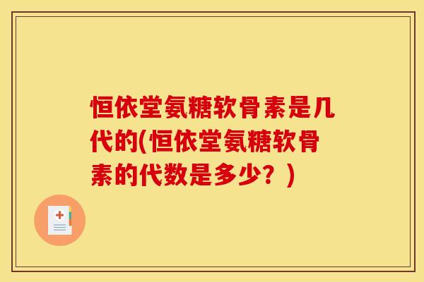 恒依堂氨糖软骨素是几代的(恒依堂氨糖软骨素的代数是多少?) 恒依堂氨糖软骨素是几代的(恒依堂氨糖软骨素的代数是多少?)