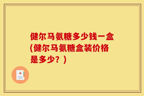 健尔马氨糖多少钱一盒(健尔马氨糖盒装价格是多少？)
