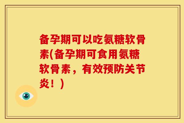 备孕期可以吃氨糖软骨素(备孕期可食用氨糖软骨素，有效预防关节炎！)