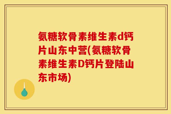 氨糖软骨素维生素d钙片山东中营(氨糖软骨素维生素D钙片登陆山东市场)