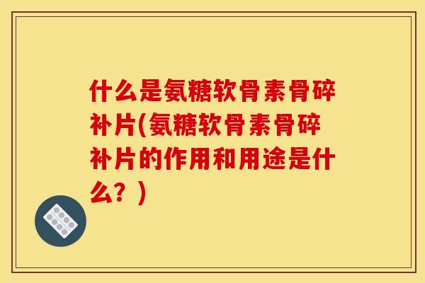 什么是氨糖软骨素骨碎补片(氨糖软骨素骨碎补片的作用和用途是什么？)