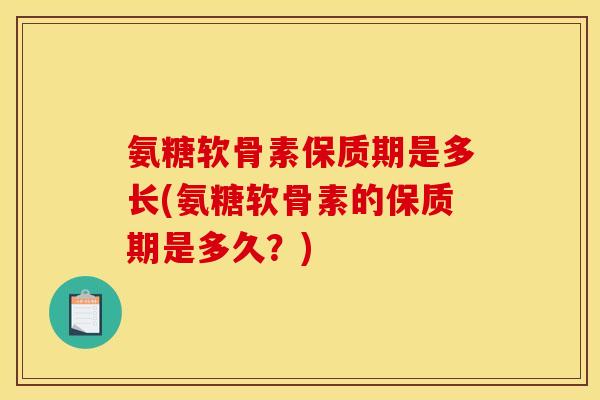 氨糖软骨素保质期是多长(氨糖软骨素的保质期是多久？)