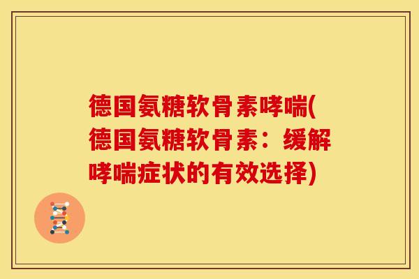 德国氨糖软骨素哮喘(德国氨糖软骨素：缓解哮喘症状的有效选择)