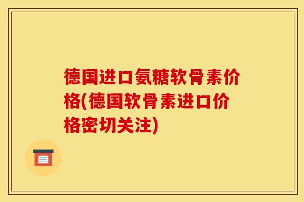 德国进口氨糖软骨素价格(德国软骨素进口价格密切关注)