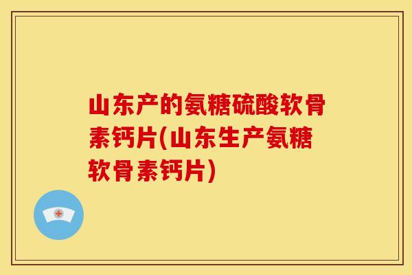 山东产的氨糖硫酸软骨素钙片(山东生产氨糖软骨素钙片) 山东产的氨糖硫酸软骨素钙片(山东生产氨糖软骨素钙片)