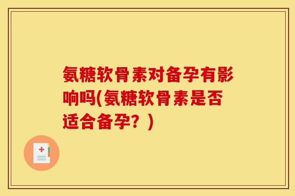 氨糖软骨素对备孕有影响吗(氨糖软骨素是否适合备孕?) 氨糖软骨素对备孕有影响吗(氨糖软骨素是否适合备孕?)