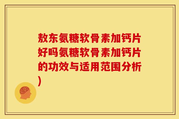 敖东氨糖软骨素加钙片好吗氨糖软骨素加钙片的功效与适用范围分析)